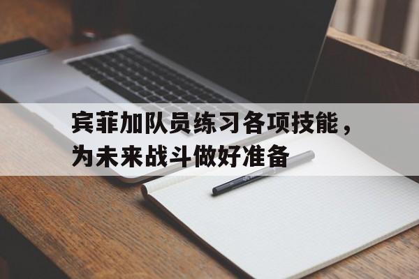 爱游戏-包含宾菲加队员练习各项技能，为未来战斗做好准备的词条